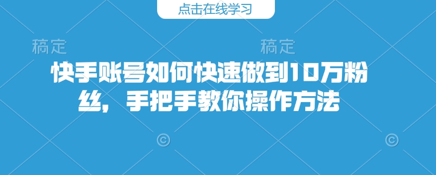 快手账号如何快速做到10万粉丝，手把手教你操作方法-卿云社