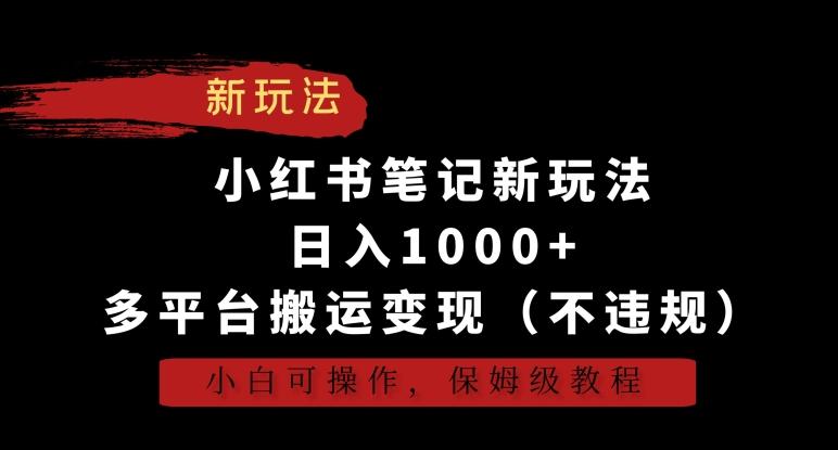 小红书笔记新玩法，日入1000+，多平台搬运变现(不违规)，小白可操作，保姆级教程【揭秘】-卿云社