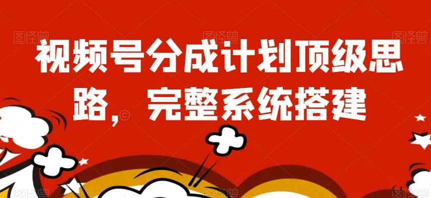 视频号分成计划顶级思路，完整系统搭建【揭秘】-卿云社