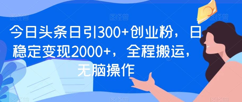 今日头条日引300+创业粉，日稳定变现2000+，全程搬运，无脑操作-卿云社