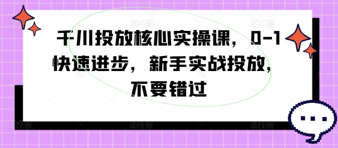 千川投放核心实操课，0-1快速进步，新手实战投放，不要错过-卿云社