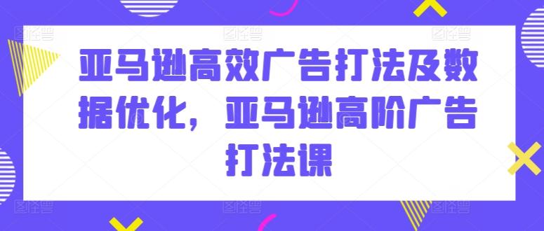 亚马逊高效广告打法及数据优化，亚马逊高阶广告打法课-卿云社