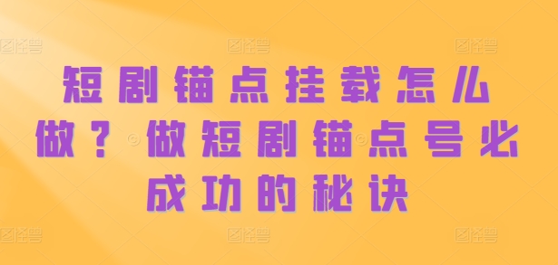 短剧锚点挂载怎么做？做短剧锚点号必成功的秘诀-卿云社