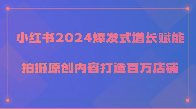 小红书2024爆发式增长赋能，拍摄原创内容打造百万店铺！-卿云社