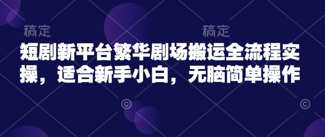 短剧新平台繁华剧场搬运全流程实操，适合新手小白，无脑简单操作-卿云社