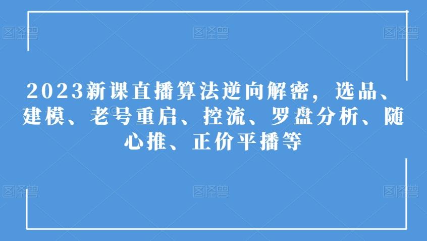 2023新课直播算法逆向解密，选品、建模、老号重启、控流、罗盘分析、随心推、正价平播等-卿云社
