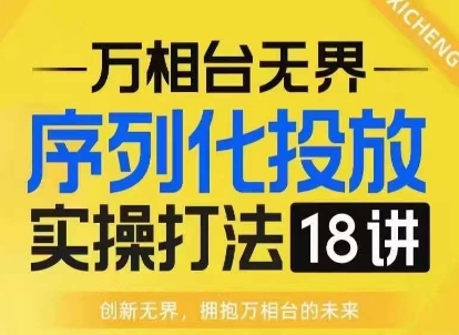 【万相台无界】序列化投放实操18讲线上实战班，淘系电商人的必修课-卿云社