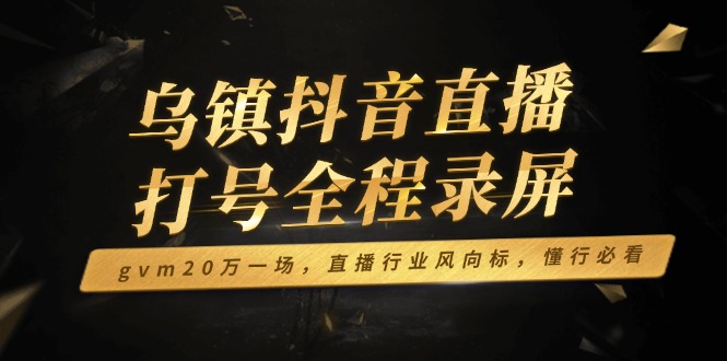 乌镇抖音直播打号全程录屏，gvm20万一场，直播行业风向标，懂行必看-卿云社
