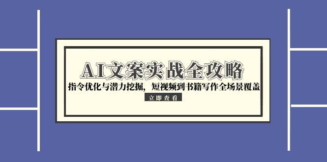 AI文案实战全攻略，指令优化与潜力挖掘，短视频到书籍写作全场景覆盖-卿云社