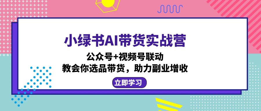小绿书AI带货实战营：公众号+视频号联动，教会你选品带货，助力副业增收-卿云社