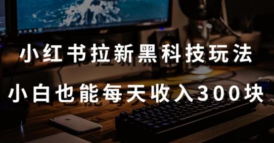 黑科技玩法之：小红书拉新，小白也能日入300元【操作视频教程+黑科技工具】【揭秘】-卿云社