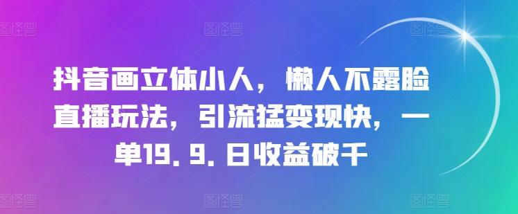 抖音画立体小人，懒人不露脸直播玩法，引流猛变现快，一单19.9.日收益破千【揭秘】-卿云社