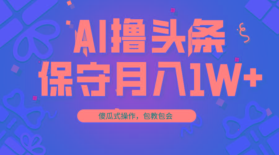 AI撸头条3天必起号，傻瓜操作3分钟1条，复制粘贴月入1W+。-小艾项目网