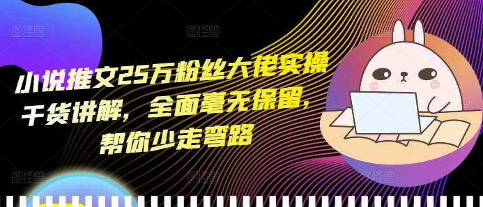 小说推文25万粉丝大佬实操干货讲解，全面毫无保留，帮你少走弯路-卿云社