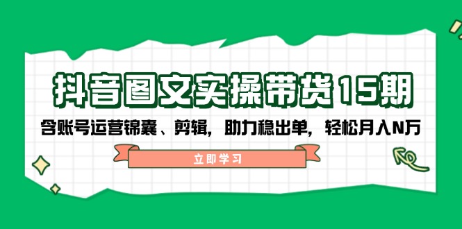 抖音 图文实操带货15期，含账号运营锦囊、剪辑，助力稳出单，轻松月入N万-卿云社