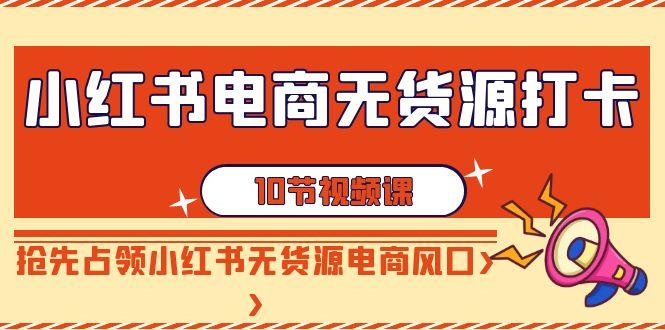 小红书电商无货源打卡，抢先占领小红书无货源电商风口(10节课)-卿云社