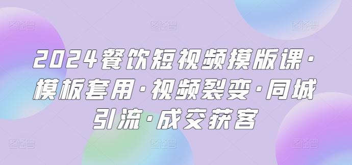 2024餐饮短视频摸版课·模板套用·视频裂变·同城引流·成交获客-卿云社
