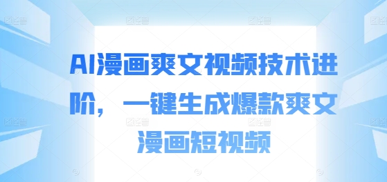 AI漫画爽文视频技术进阶，一键生成爆款爽文漫画短视频-卿云社