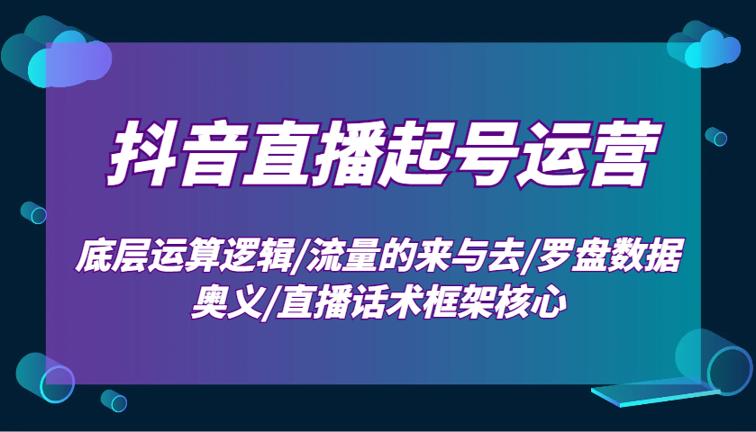 抖音直播起号运营：底层运算逻辑/流量的来与去/罗盘数据奥义/直播话术框架核心-卿云社