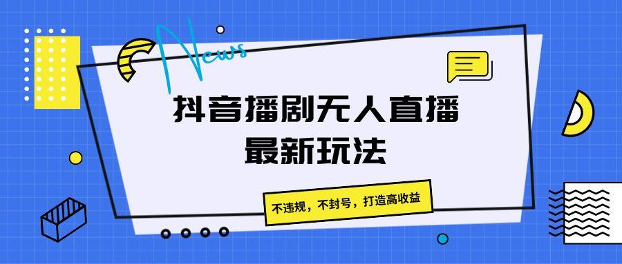 抖音播剧无人直播最新玩法，不违规，不封号，打造高收益-卿云社