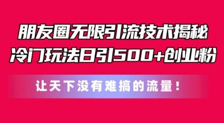 朋友圈无限引流技术，一个冷门玩法日引500+创业粉，让天下没有难搞的流量【揭秘】-卿云社
