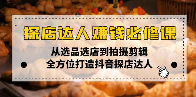 探店达人赚钱必修课，从选品选店到拍摄剪辑，全方位打造抖音探店达人-卿云社