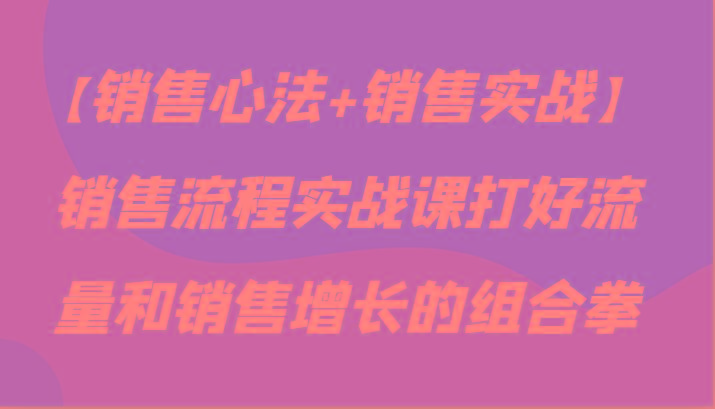 【销售心法+销售实战】销售流程实战课打好流量和销售增长的组合拳-卿云社