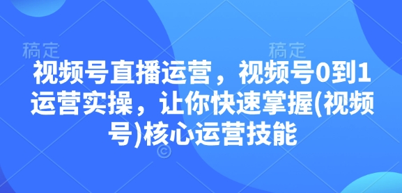 视频号直播运营，视频号0到1运营实操，让你快速掌握(视频号)核心运营技能-卿云社