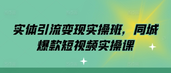 实体引流变现实操班，同城爆款短视频实操课-卿云社
