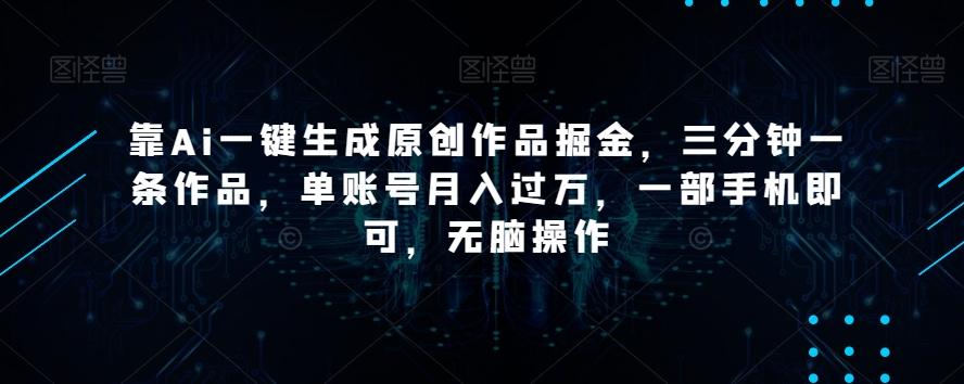 靠Ai一键生成原创作品掘金，三分钟一条作品，单账号月入过万，一部手机即可，无脑操作【揭秘】-卿云社