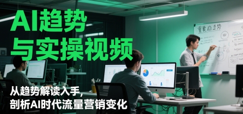 AI趋势与实操视频，从趋势解读入手，剖析AI时代流量营销变化-卿云社