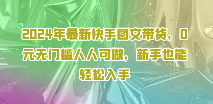 2024年最新快手图文带货，0元无门槛人人可做，新手也能轻松入手-卿云社