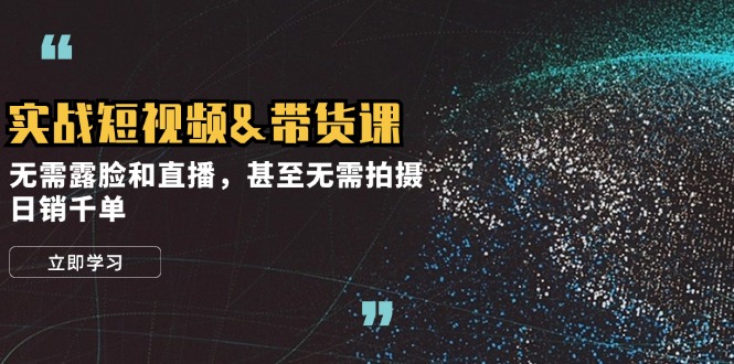 实战短视频&带货课，无需露脸和直播，甚至无需拍摄，日销千单-卿云社