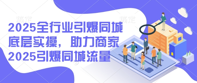 2025全行业引爆同城底层实操，助力商家2025引爆同城流量-卿云社
