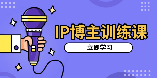 IP博主训练课，定位账号，推荐热门赛道，搭建涨粉架构，拍出更吸粉视频-卿云社
