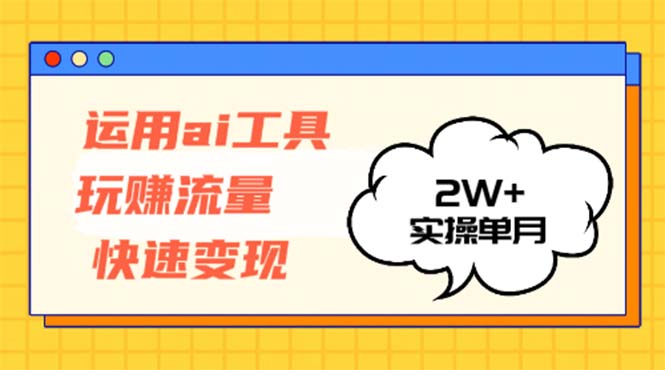 运用AI工具玩赚流量快速变现 实操单月2w+-卿云社