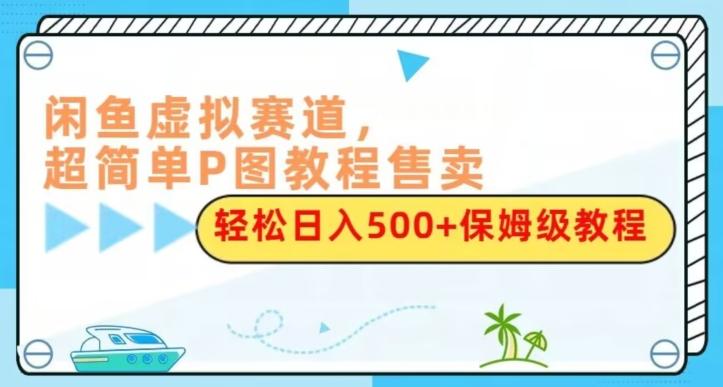 闲鱼虚拟赛道，超简单P图教程售卖，轻松日入500+保姆级教程-卿云社