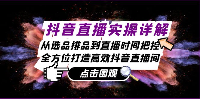 抖音直播实操详解：从选品排品到直播时间把控，全方位打造高效抖音直播间-卿云社