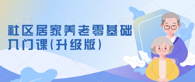 社区居家养老零基础入门课(升级版)了解新手做养老的可行模式，掌握养老项目的筹备方法-卿云社