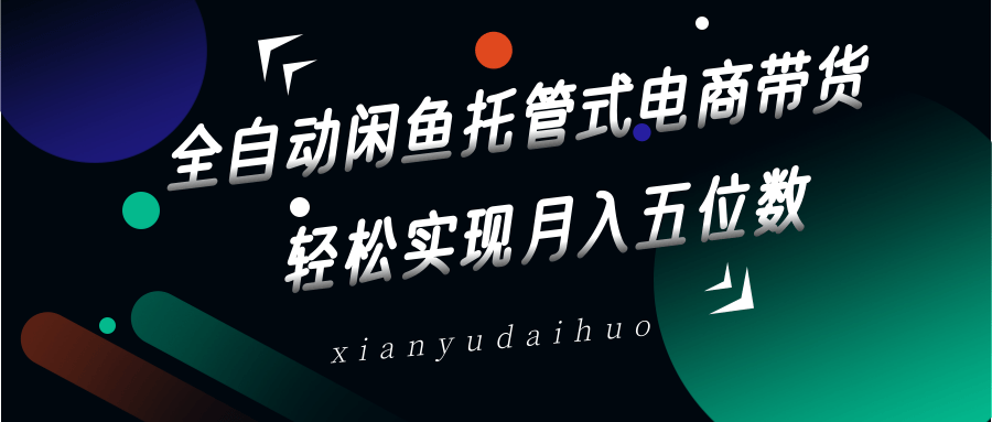 全自动闲鱼托管式电商带货，一部手机和一个闲鱼号就可以开干，轻松实现月入五位数-卿云社