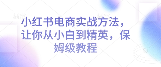 小红书电商实战方法，让你从小白到精英，保姆级教程-卿云社