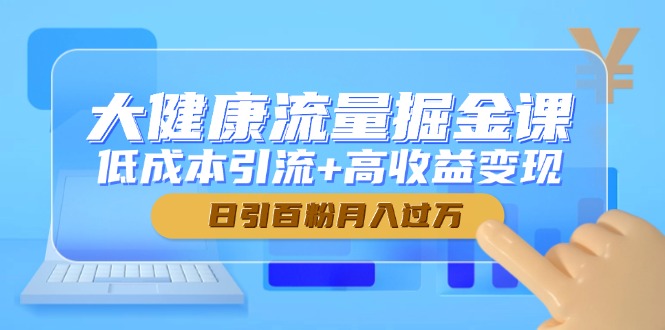 大健康流量掘金课，低成本引流+高收益变现，日引百粉月入过万-卿云社
