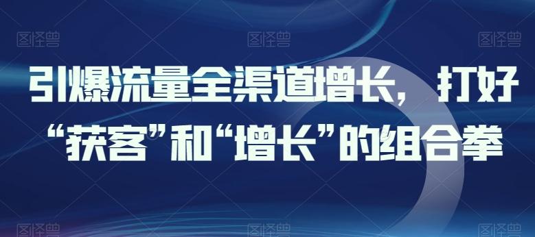引爆流量全渠道增长，打好“获客”和“增长”的组合拳-卿云社