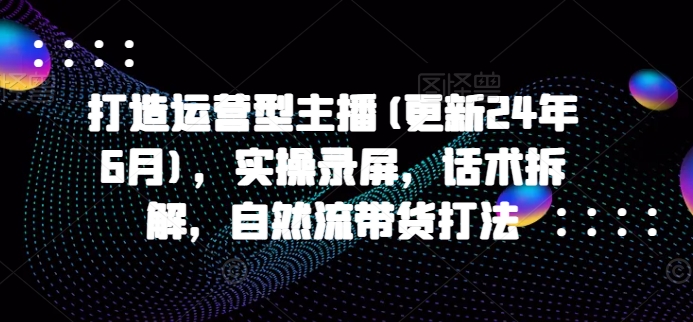 打造运营型主播(更新25年1月)，实操录屏，话术拆解，自然流带货打法-卿云社
