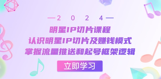 明星IP切片课程：认识明星IP切片及赚钱模式，掌握流量推送和起号框架逻辑-卿云社
