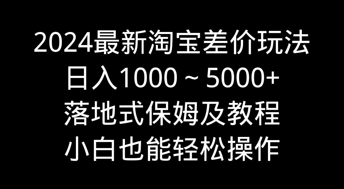 2024最新淘宝差价玩法，日入1000～5000+落地式保姆及教程 小白也能轻松操作-卿云社
