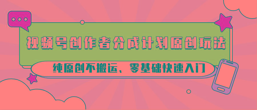 视频号创作者分成计划原创玩法；纯原创不搬运、零基础快速入门-卿云社