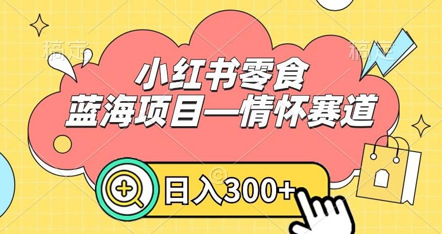 小红书零食蓝海项目—情怀赛道，0门槛，日入300+【揭秘】-卿云社