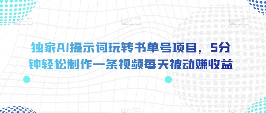独家AI提示词玩转书单号项目，5分钟轻松制作一条视频每天被动赚收益【揭秘】-卿云社