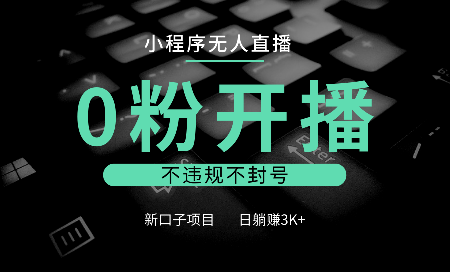 小程序无人直播，0粉开播，不违规不封号，新口子项目，小白日躺赚3K+-卿云社
